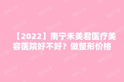 【2024】南宁禾美君医疗美容医院好不好？做整形价格贵不贵？