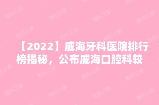 【2024】威海牙科医院排行榜揭秘，公布威海口腔科较好的医院排名!