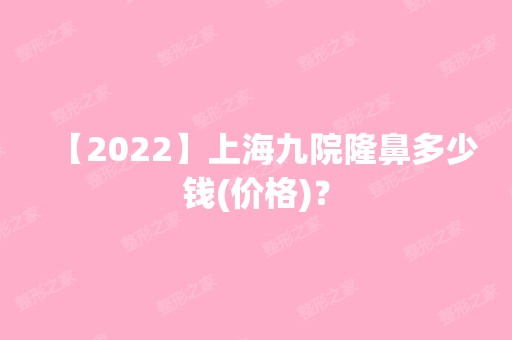 【2024】上海九院隆鼻多少钱(价格)？