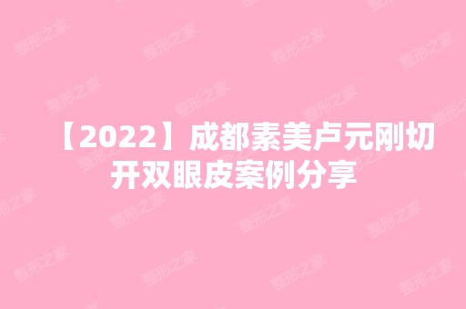 【2024】成都素美卢元刚切开双眼皮案例分享