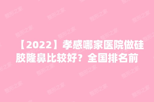 【2024】孝感哪家医院做硅胶隆鼻比较好？全国排名前五医院来对比!价格(多少钱)参考！