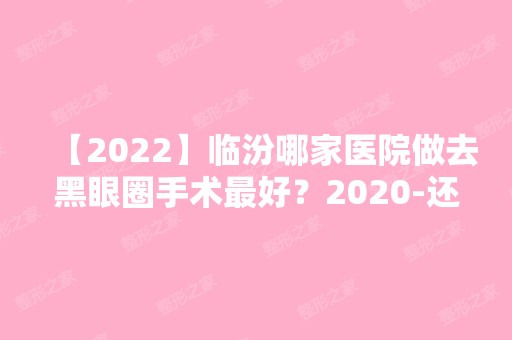 【2024】临汾哪家医院做去黑眼圈手术比较好？2024-还有整去黑眼圈价格案例参考哦!！