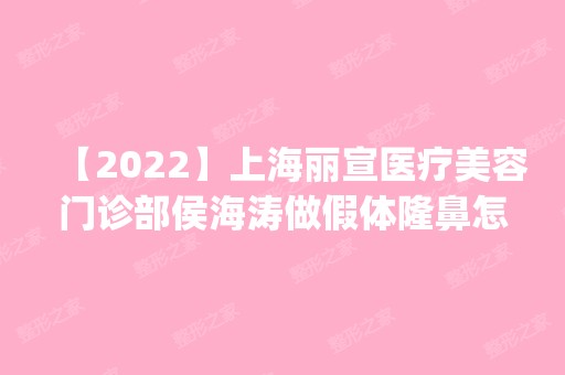 【2024】上海丽宣医疗美容门诊部侯海涛做假体隆鼻怎么样？附医生简介|假体隆鼻案例