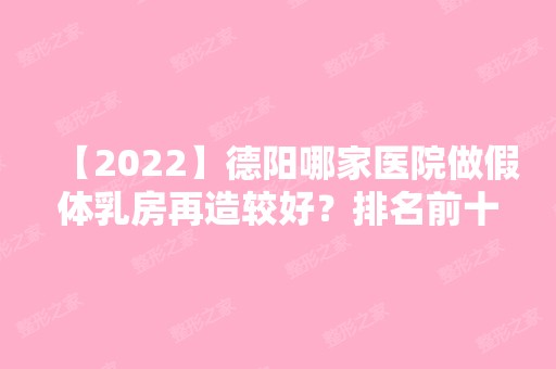 【2024】德阳哪家医院做假体乳房再造较好？排名前十强口碑亮眼~送上案例及价格表做