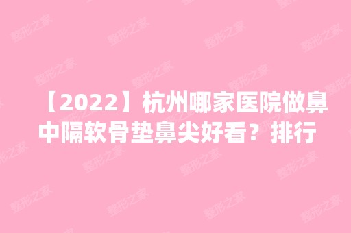 【2024】杭州哪家医院做鼻中隔软骨垫鼻尖好看？排行榜医院齐聚_圣韩、东方等一一公