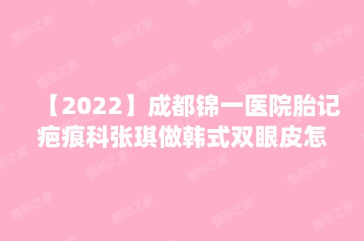 【2024】成都锦一医院胎记疤痕科张琪做韩式双眼皮怎么样？附医生简介|韩式双眼皮案