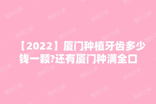 【2024】厦门种植牙齿多少钱一颗?还有厦门种满全口种植牙的费用哦