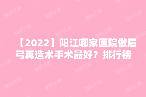 【2024】阳江哪家医院做眉弓再造术手术比较好？排行榜温生、安丽维、阳江整形美容中心