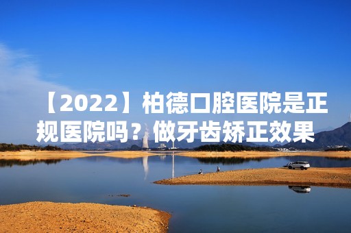 【2024】柏德口腔医院是正规医院吗？做牙齿矫正效果如何？