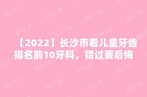 【2024】长沙市看儿童牙齿排名前10牙科，错过要后悔！