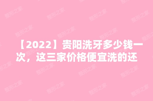 【2024】贵阳洗牙多少钱一次，这三家价格便宜洗的还干净值得来