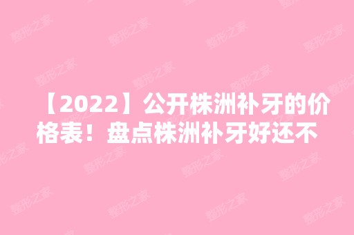 【2024】公开株洲补牙的价格表！盘点株洲补牙好还不贵的牙科!