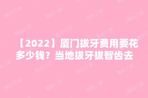 【2024】厦门拔牙费用要花多少钱？当地拔牙拔智齿去哪个医院好