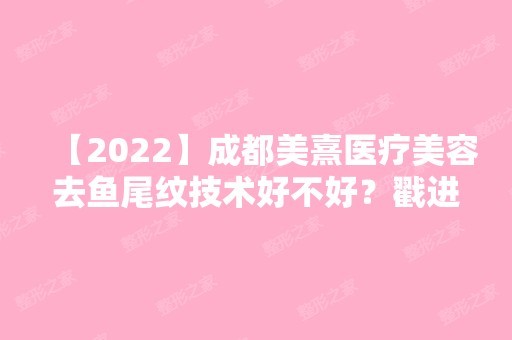 【2024】成都美熹医疗美容去鱼尾纹技术好不好？戳进来看看