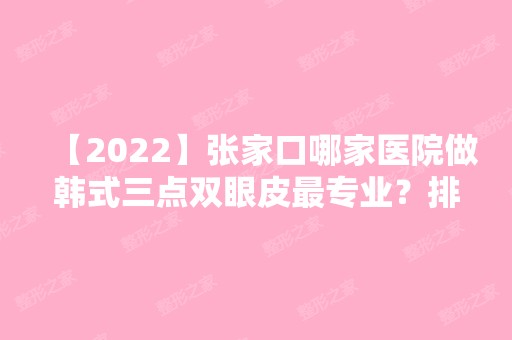 【2024】张家口哪家医院做韩式三点双眼皮哪家好？排名列表公布!除张家口宣化钢铁公