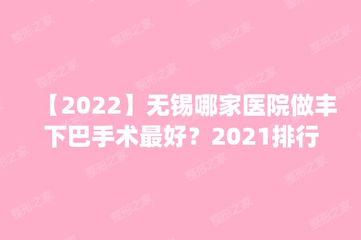 【2024】无锡哪家医院做丰下巴手术比较好？2024排行榜前五这几家都有资质_含渼璟、同济