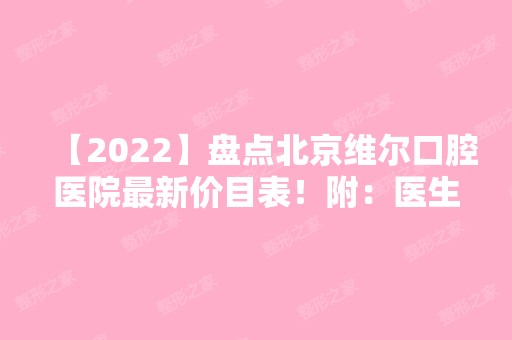 【2024】盘点北京维尔口腔医院新价目表！附：医生简介+牙齿矫正案例图哦