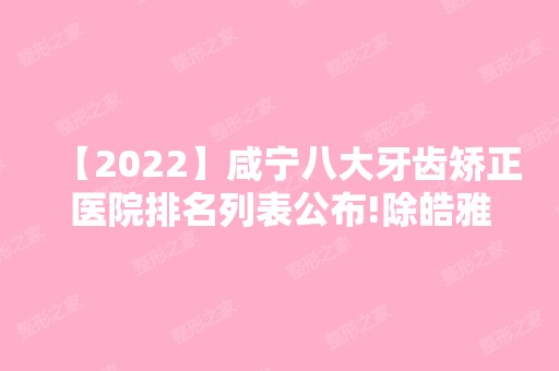 【2024】咸宁八大牙齿矫正医院排名列表公布!除皓雅还有陕西省第四人民医院、咸宁辛