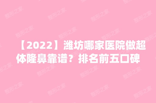 【2024】潍坊哪家医院做超体隆鼻靠谱？排名前五口碑医院盘点_华美、安丘市人民医院