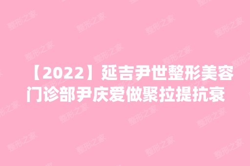 【2024】延吉尹世整形美容门诊部尹庆爱做聚拉提抗衰怎么样？附医生简介|聚拉提抗衰