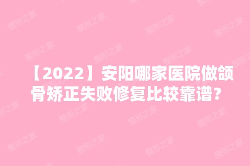 【2024】安阳哪家医院做颌骨矫正失败修复比较靠谱？排名前十强口碑亮眼~送上案例及