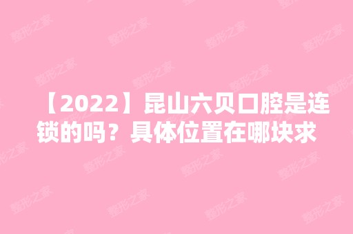 【2024】昆山六贝口腔是连锁的吗？具体位置在哪块求解答！