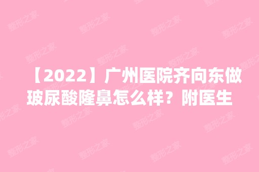 【2024】广州医院齐向东做玻尿酸隆鼻怎么样？附医生简介|玻尿酸隆鼻案例及价格表