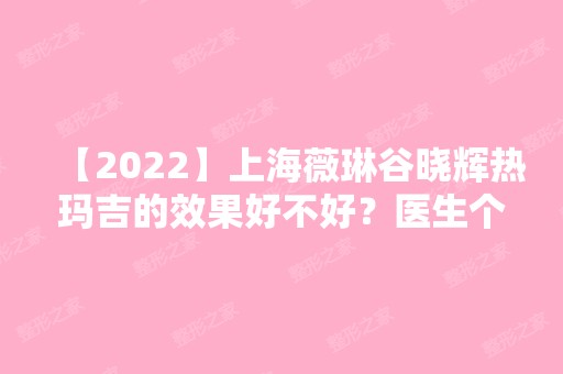 【2024】上海薇琳谷晓辉热玛吉的效果好不好？医生个人概况详细介绍