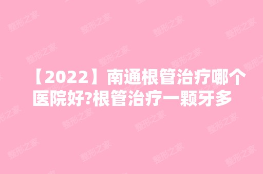 【2024】南通根管治疗哪个医院好?根管治疗一颗牙多少钱?