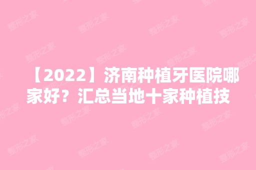 【2024】济南种植牙医院哪家好？汇总当地十家种植技术好的牙科！