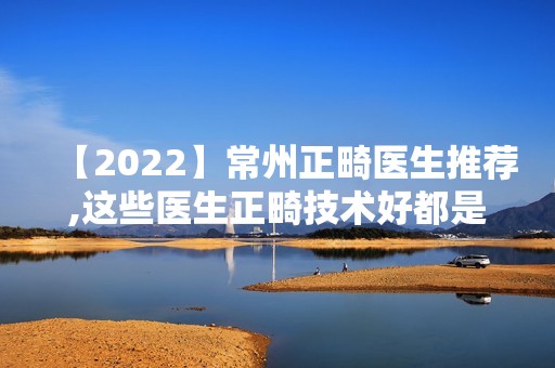 【2024】常州正畸医生推荐,这些医生正畸技术好都是十年以上经验