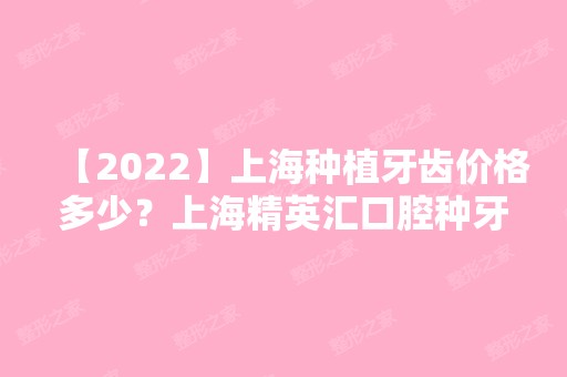 【2024】上海种植牙齿价格多少？上海精英汇口腔种牙正畸费用公布