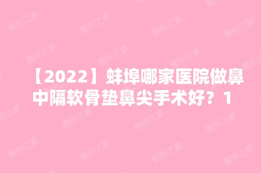 【2024】蚌埠哪家医院做鼻中隔软骨垫鼻尖手术好？10强医院口碑特色各不同~价格收费合