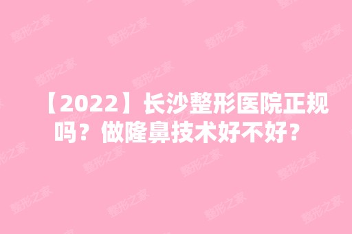 【2024】长沙整形医院正规吗？做隆鼻技术好不好？