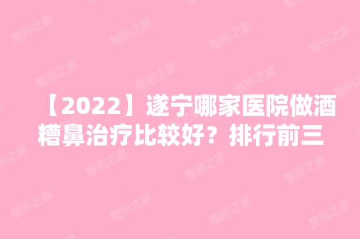 【2024】遂宁哪家医院做酒糟鼻治疗比较好？排行前三不仅看医院实力！