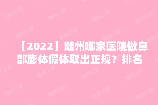 【2024】随州哪家医院做鼻部膨体假体取出正规？排名榜整理5位医院大咖!随州市中心医