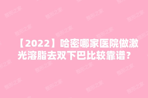 【2024】哈密哪家医院做激光溶脂去双下巴比较靠谱？排行名单有哈密阳光医院、哈密阳