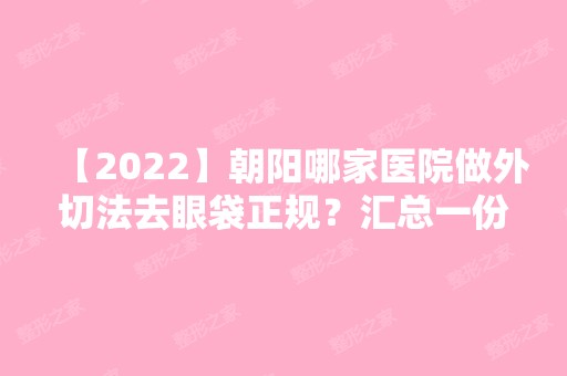 【2024】朝阳哪家医院做外切法去眼袋正规？汇总一份口碑医院排行榜前五点评!价格表