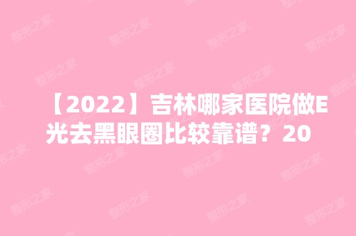 【2024】吉林哪家医院做E光去黑眼圈比较靠谱？2024-还有整E光去黑眼圈价格案例参考哦