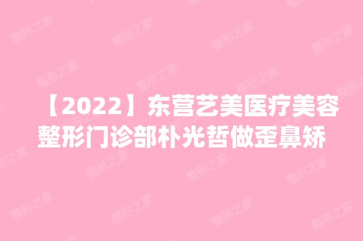 【2024】东营艺美医疗美容整形门诊部朴光哲做歪鼻矫正怎么样？附医生简介|歪鼻矫正