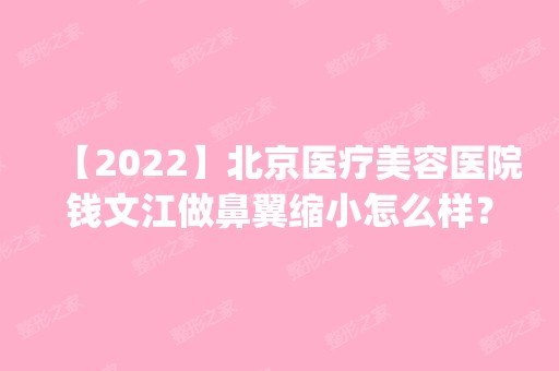 【2024】北京医疗美容医院钱文江做鼻翼缩小怎么样？附医生简介|鼻翼缩小案例及价格