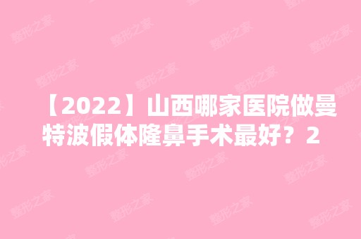 【2024】山西哪家医院做曼特波假体隆鼻手术比较好？2024-还有整曼特波假体隆鼻价格案例