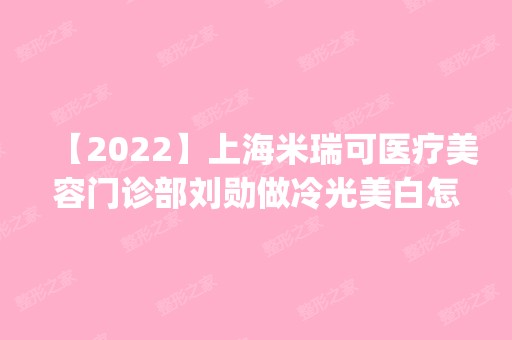 【2024】上海米瑞可医疗美容门诊部刘勋做冷光美白怎么样？附医生简介|冷光美白案例