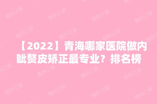 【2024】青海哪家医院做内眦赘皮矫正哪家好？排名榜整理5位医院大咖!青海省西宁市第