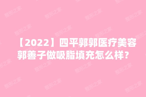 【2024】四平郭郭医疗美容郭善子做吸脂填充怎么样？附医生简介|吸脂填充案例及价格