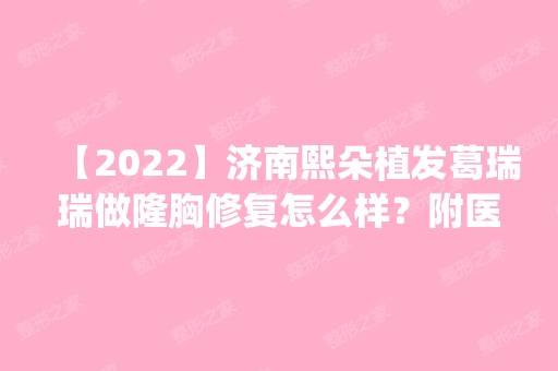 【2024】济南熙朵植发葛瑞瑞做隆胸修复怎么样？附医生简介|隆胸修复案例及价格表