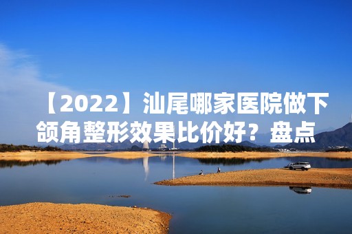 【2024】汕尾哪家医院做下颌角整形效果比价好？盘点前三排行榜!汕尾市第二人民医院