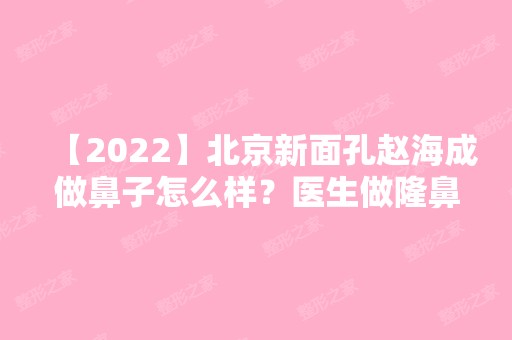 【2024】北京新面孔赵海成做鼻子怎么样？医生做隆鼻技术好吗？价格区间在多少