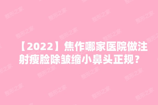 【2024】焦作哪家医院做注射瘦脸除皱缩小鼻头正规？2024排行前10盘点!个个都是口碑好