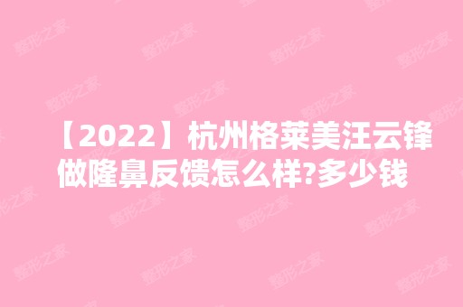 【2024】杭州格莱美汪云锋做隆鼻反馈怎么样?多少钱?